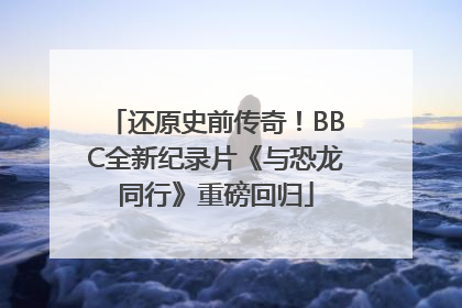 还原史前传奇！BBC全新纪录片《与恐龙同行》重磅回归